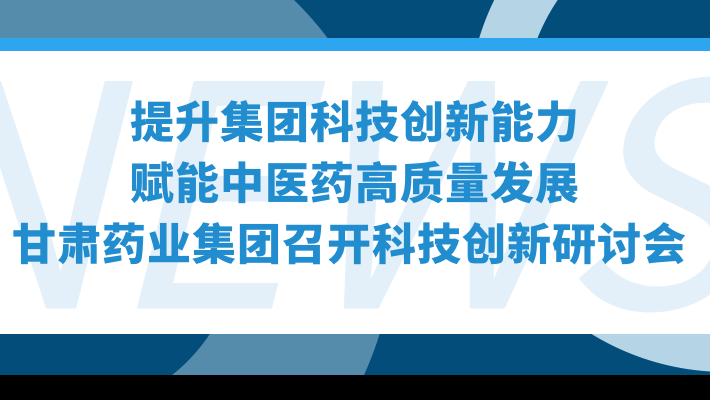 “提升集團(tuán)科技創(chuàng)新能力，賦能中醫(yī)藥高質(zhì)量發(fā)展”—甘肅藥業(yè)集團(tuán)召開科技創(chuàng)新研討會(huì)